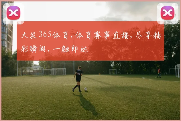 大发365体育,体育赛事直播,尽享精彩瞬间,一触即达
