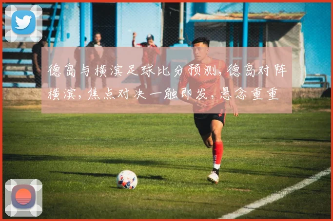 德岛与横滨足球比分预测,德岛对阵横滨,焦点对决一触即发,悬念重重