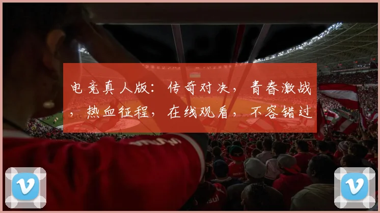 电竞真人版：传奇对决，青春激战，热血征程，在线观看，不容错过