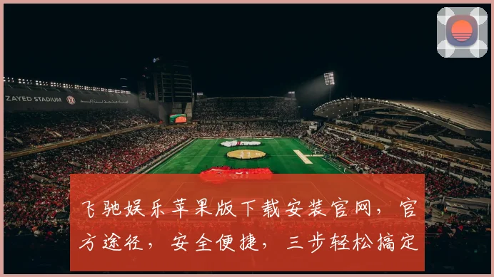 飞驰娱乐苹果版下载安装官网，官方途径，安全便捷，三步轻松搞定，不容错过，体验极致娱乐