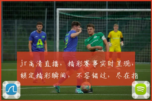 jr高清直播，精彩赛事实时呈现，锁定精彩瞬间，不容错过，尽在指尖