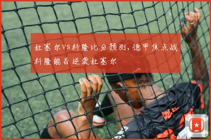 杜塞尔vs科隆比分预测,德甲焦点战科隆能否逆袭杜塞尔