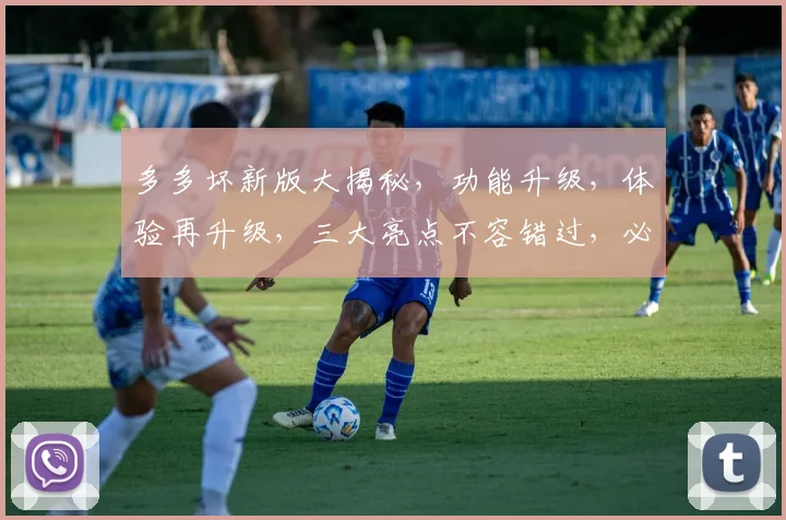 多多坏新版大揭秘，功能升级，体验再升级，三大亮点不容错过，必看