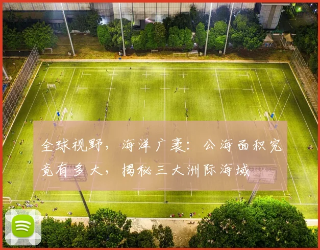 全球视野，海洋广袤：公海面积究竟有多大，揭秘三大洲际海域