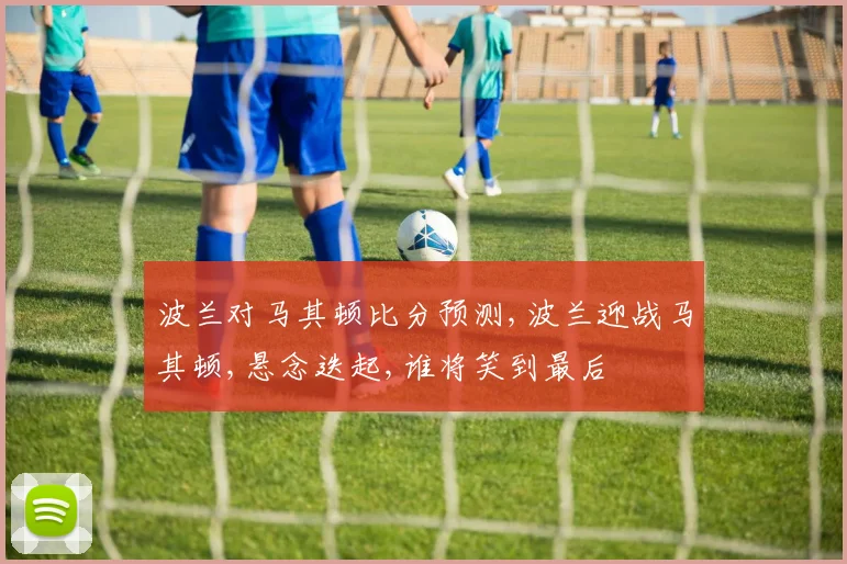 波兰对马其顿比分预测,波兰迎战马其顿,悬念迭起,谁将笑到最后